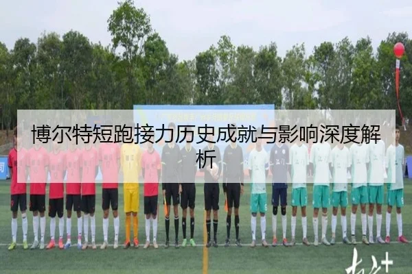 博尔特短跑接力历史成就与影响深度解析